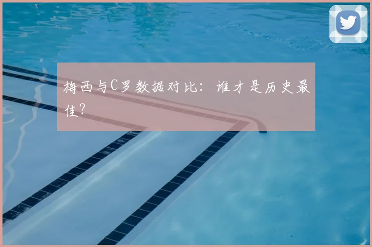 梅西与C罗数据对比:谁才是历史最佳?