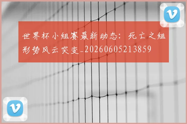世界杯小组赛最新动态：死亡之组形势风云突变_20260605213859