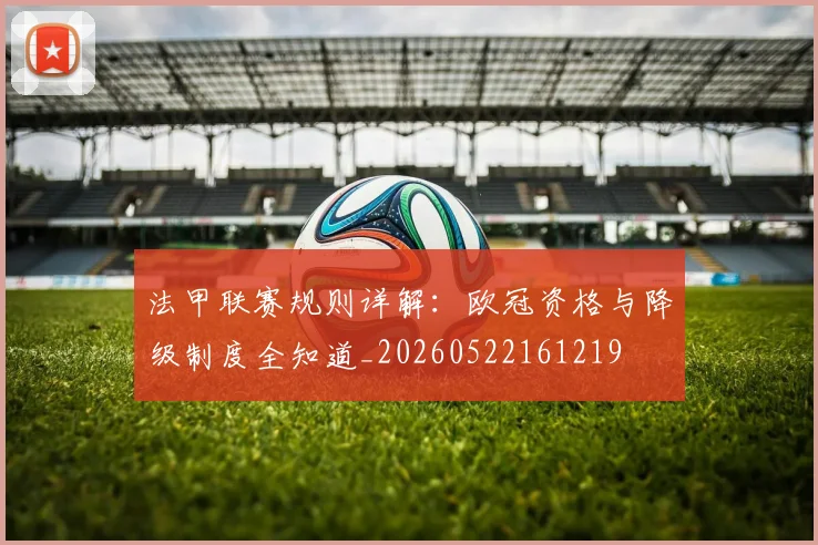 法甲联赛规则详解:欧冠资格与降级制度全知道_20260522161219