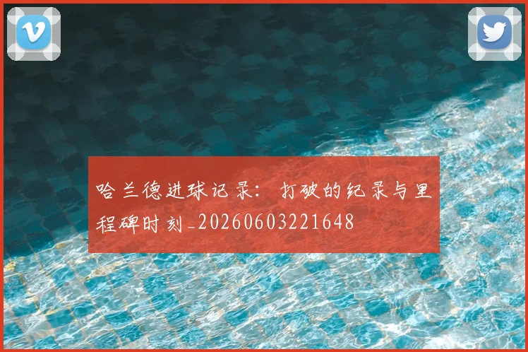 哈兰德进球记录:打破的纪录与里程碑时刻_20260603221648