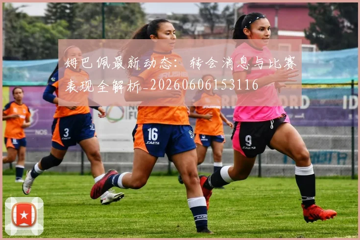 姆巴佩最新动态：转会消息与比赛表现全解析_20260606153116