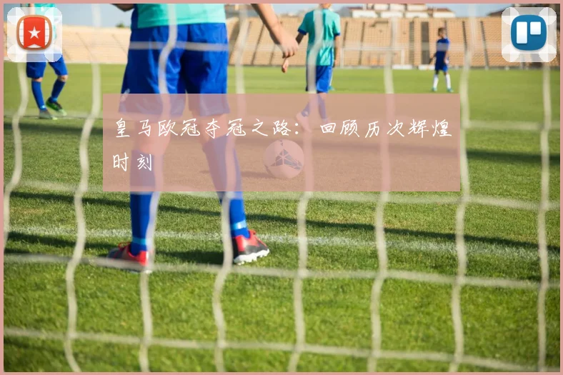 皇马欧冠夺冠之路:回顾历次辉煌时刻