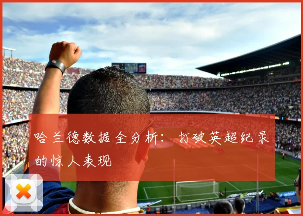 哈兰德数据全分析：打破英超纪录的惊人表现