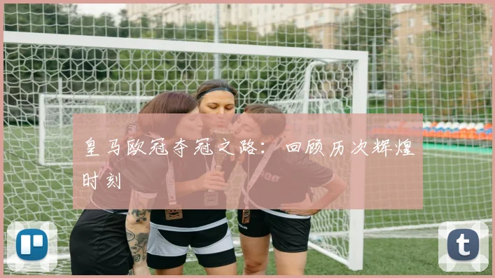 皇马欧冠夺冠之路:回顾历次辉煌时刻