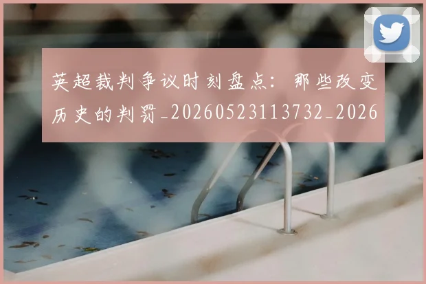 英超裁判争议时刻盘点:那些改变历史的判罚_20260523113732_20260702174439
