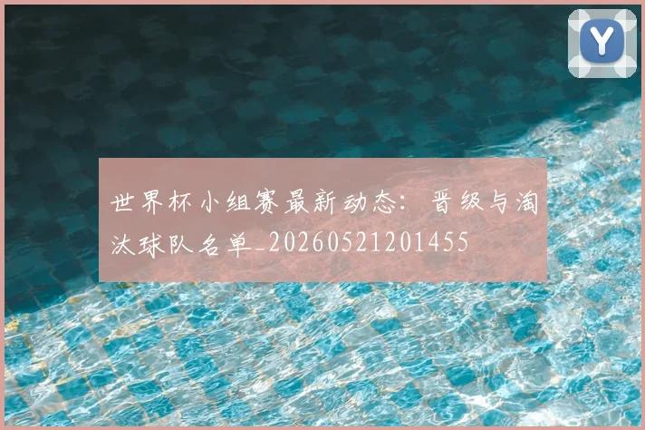 世界杯小组赛最新动态：晋级与淘汰球队名单_20260521201455