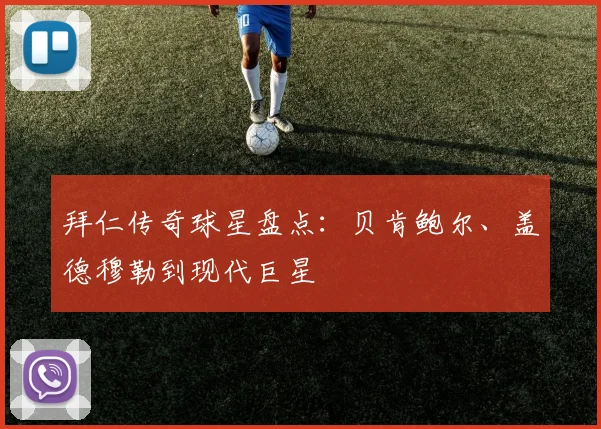 拜仁传奇球星盘点:贝肯鲍尔、盖德穆勒到现代巨星