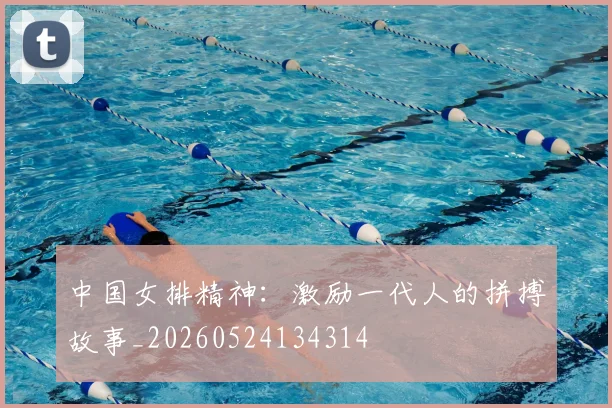 中国女排精神:激励一代人的拼搏故事_20260524134314