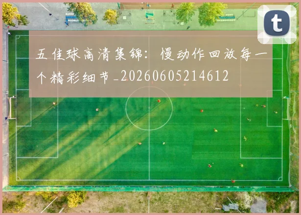 五佳球高清集锦:慢动作回放每一个精彩细节_20260605214612