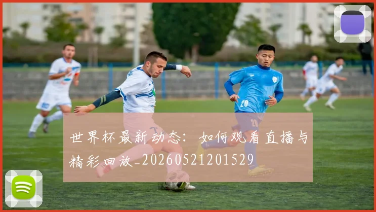 世界杯最新动态：如何观看直播与精彩回放_20260521201529