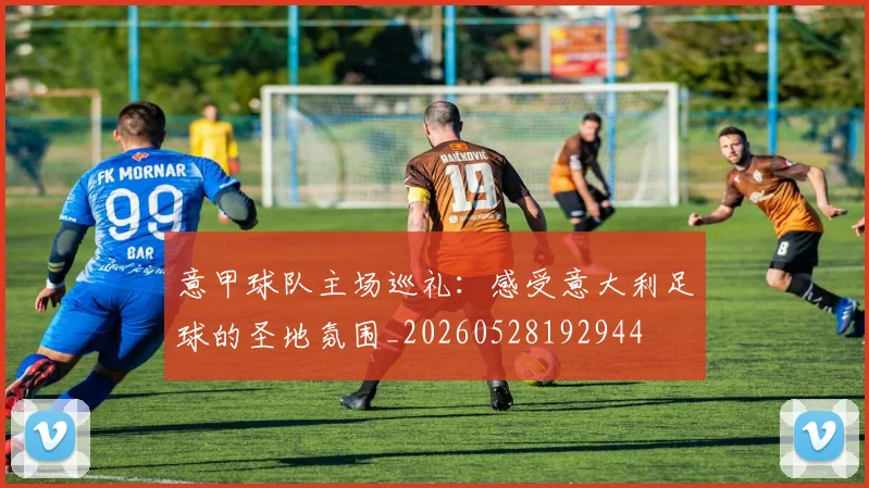意甲球队主场巡礼:感受意大利足球的圣地氛围_20260528192944